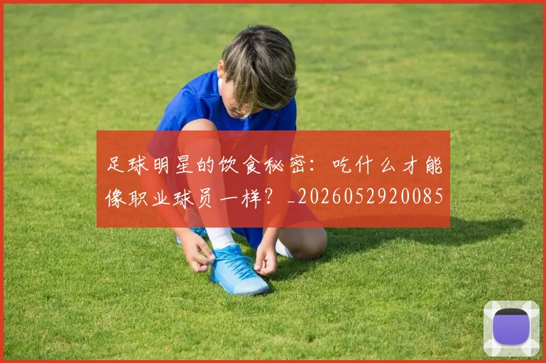 足球明星的饮食秘密:吃什么才能像职业球员一样?_20260529200852