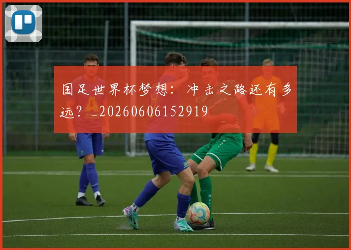 国足世界杯梦想:冲击之路还有多远?_20260606152919
