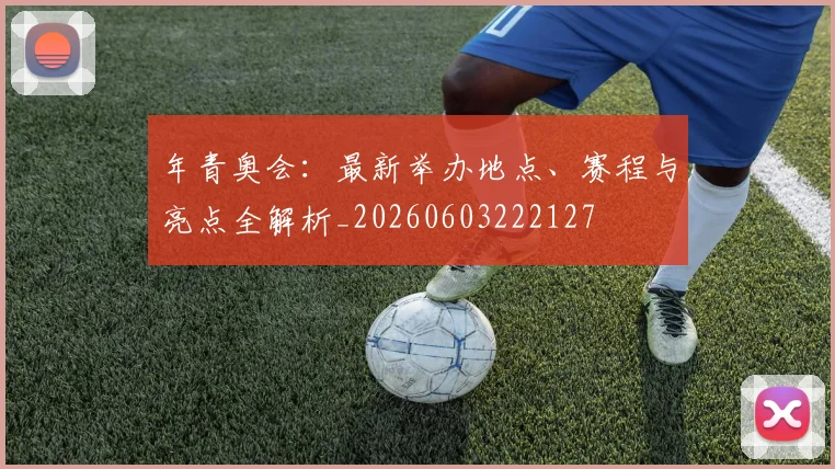 年青奥会：最新举办地点、赛程与亮点全解析_20260603222127