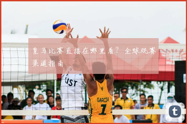 皇马比赛直播在哪里看?全球观赛渠道指南