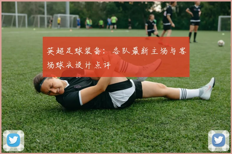 英超足球装备：各队最新主场与客场球衣设计点评