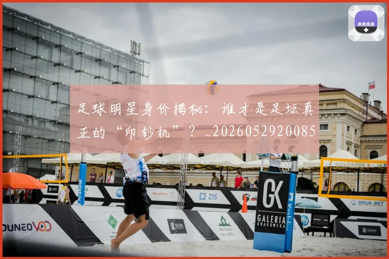 足球明星身价揭秘：谁才是足坛真正的“印钞机”？_20260529200856