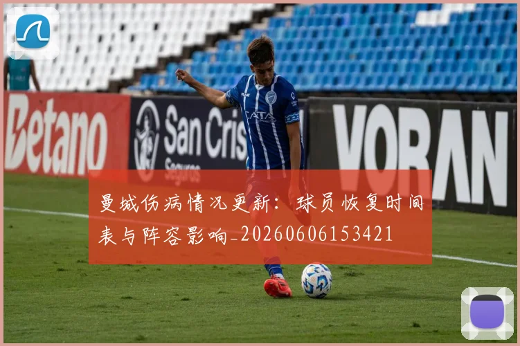 曼城伤病情况更新:球员恢复时间表与阵容影响_20260606153421