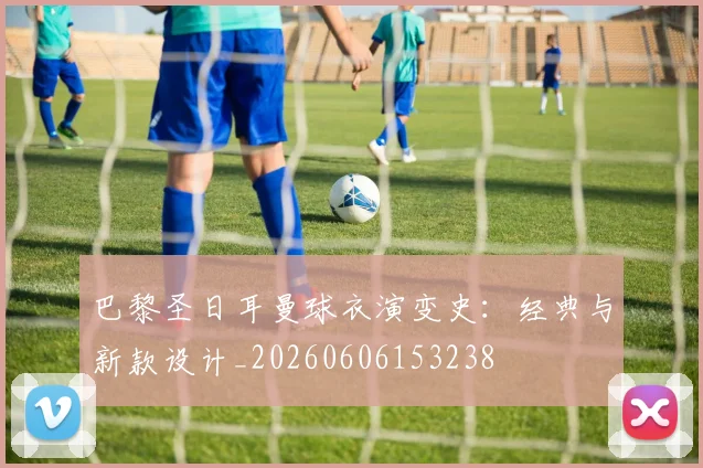 巴黎圣日耳曼球衣演变史：经典与新款设计_20260606153238