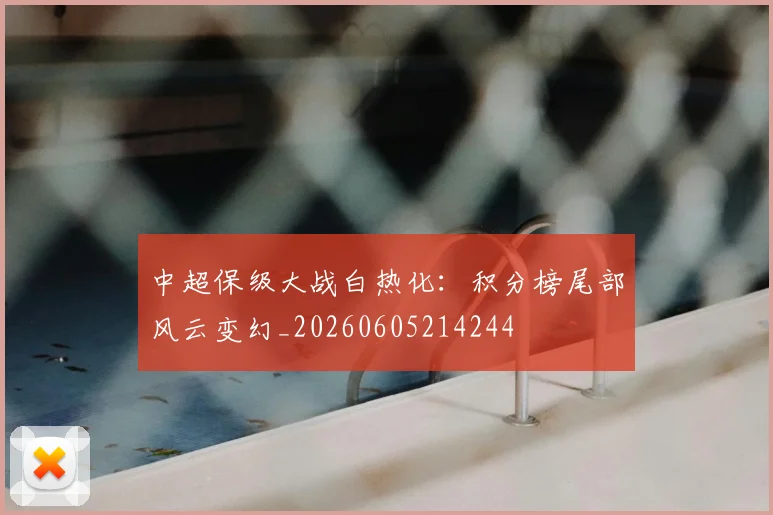 中超保级大战白热化:积分榜尾部风云变幻_20260605214244