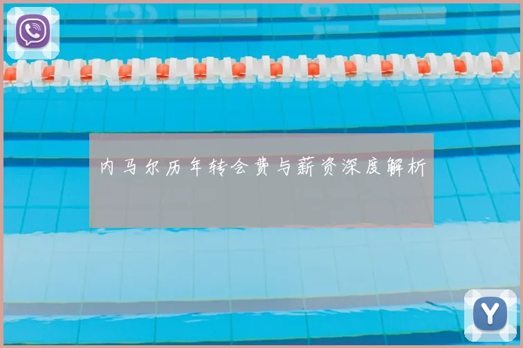 内马尔历年转会费与薪资深度解析