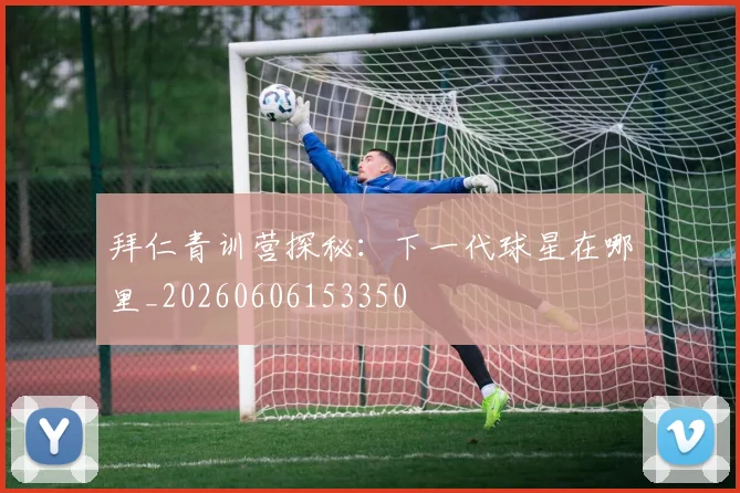 拜仁青训营探秘：下一代球星在哪里_20260606153350