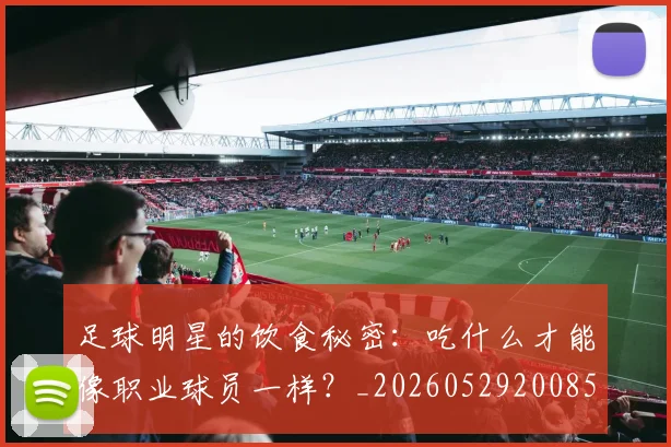 足球明星的饮食秘密：吃什么才能像职业球员一样？_20260529200852
