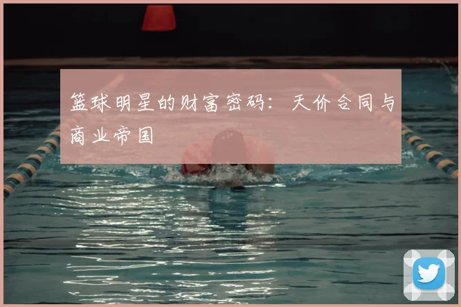篮球明星的财富密码：天价合同与商业帝国
