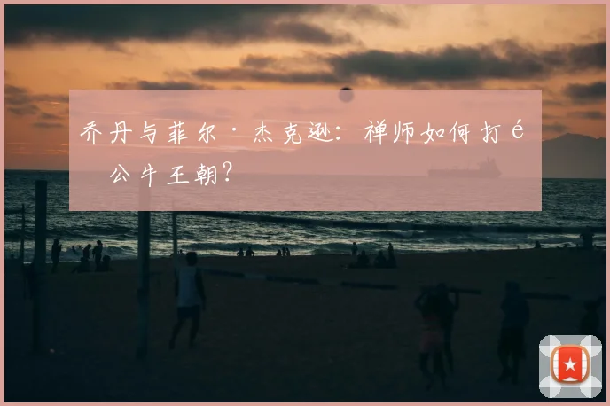乔丹与菲尔·杰克逊：禅师如何打造公牛王朝？