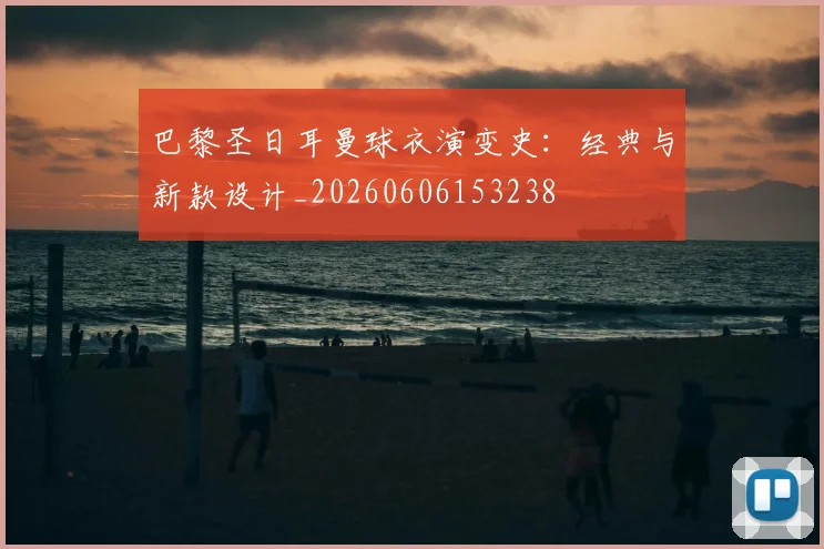 巴黎圣日耳曼球衣演变史:经典与新款设计_20260606153238
