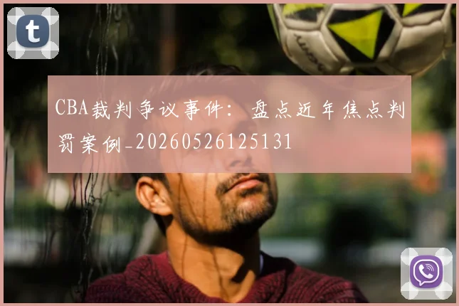 CBA裁判争议事件：盘点近年焦点判罚案例_20260526125131