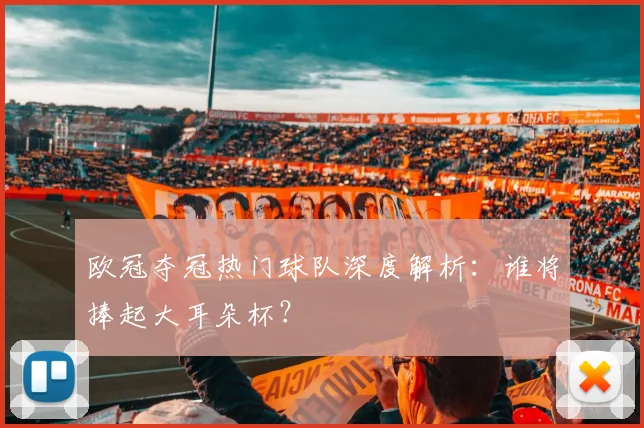 欧冠夺冠热门球队深度解析:谁将捧起大耳朵杯?