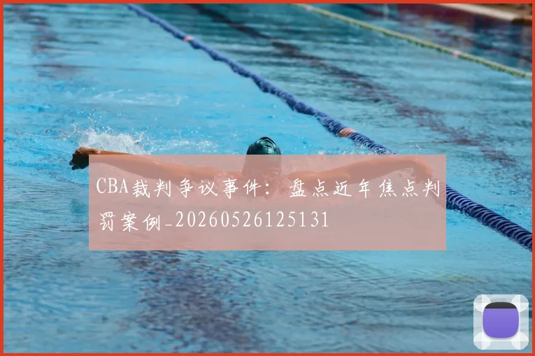 CBA裁判争议事件:盘点近年焦点判罚案例_20260526125131