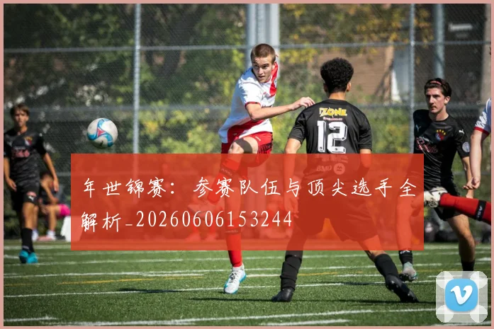 年世锦赛：参赛队伍与顶尖选手全解析_20260606153244