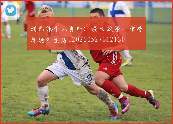 姆巴佩个人资料：成长故事、荣誉与场外生活_20260527112130