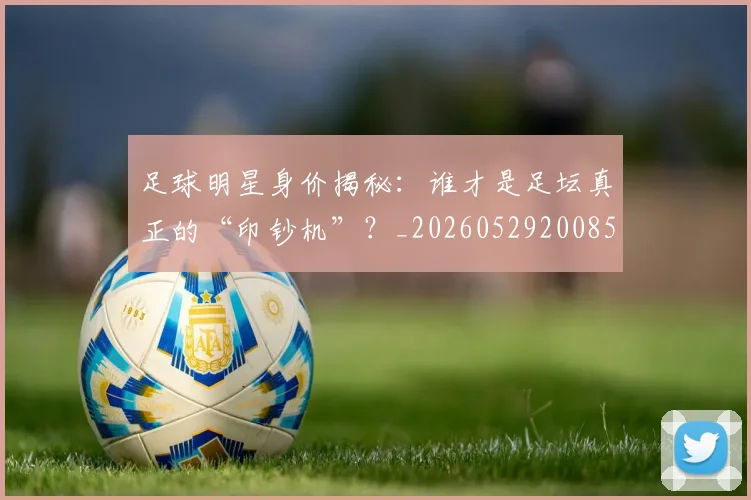 足球明星身价揭秘:谁才是足坛真正的“印钞机”?_20260529200856
