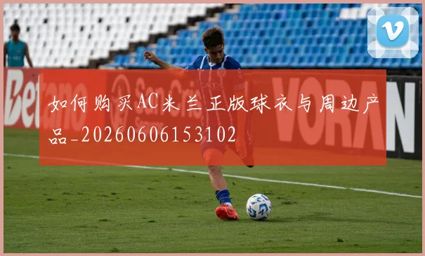 如何购买AC米兰正版球衣与周边产品_20260606153102