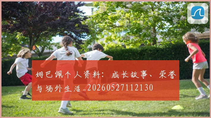 姆巴佩个人资料：成长故事、荣誉与场外生活_20260527112130