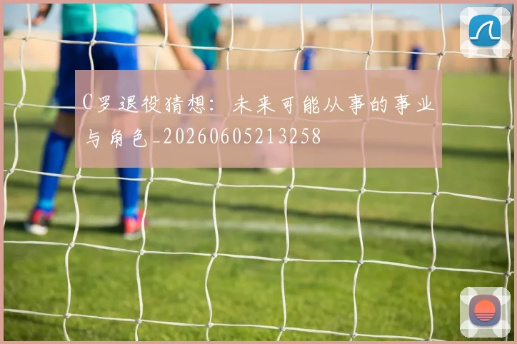 C罗退役猜想:未来可能从事的事业与角色_20260605213258
