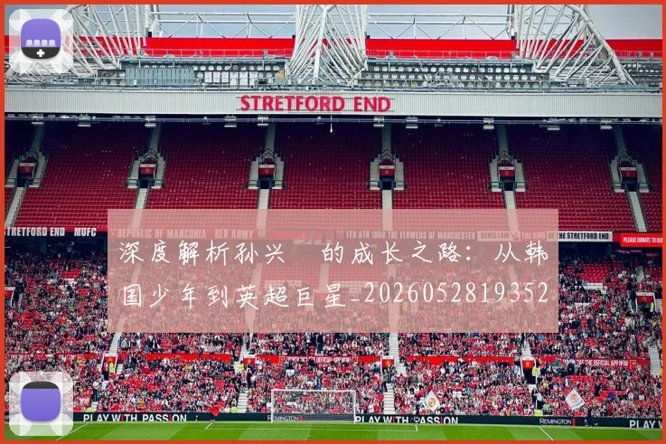 深度解析孙兴慜的成长之路：从韩国少年到英超巨星_20260528193521